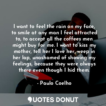  I want to feel the rain on my face, to smile at any man I feel attracted to, to ... - Paulo Coelho - Quotes Donut