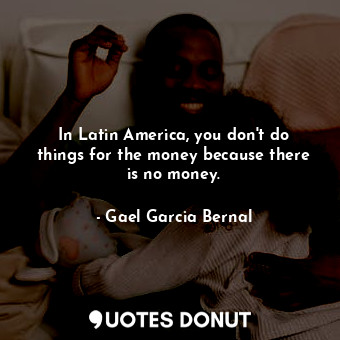  In Latin America, you don&#39;t do things for the money because there is no mone... - Gael Garcia Bernal - Quotes Donut