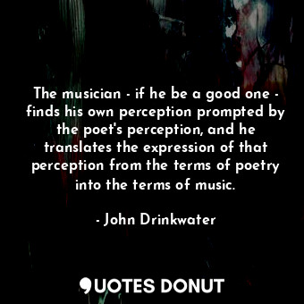  The musician - if he be a good one - finds his own perception prompted by the po... - John Drinkwater - Quotes Donut