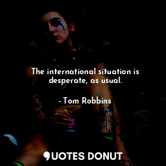  The international situation is desperate, as usual.... - Tom Robbins - Quotes Donut