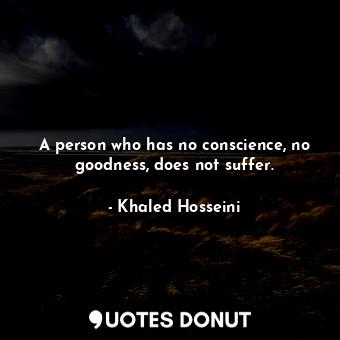 A person who has no conscience, no goodness, does not suffer.