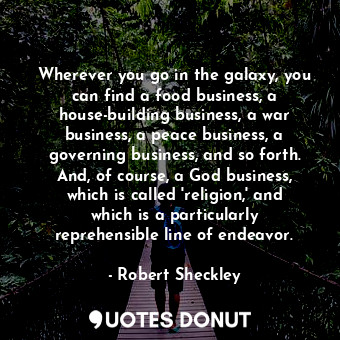 Wherever you go in the galaxy, you can find a food business, a house-building business, a war business, a peace business, a governing business, and so forth. And, of course, a God business, which is called 'religion,' and which is a particularly reprehensible line of endeavor.
