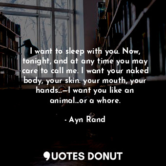  I want to sleep with you. Now, tonight, and at any time you may care to call me.... - Ayn Rand - Quotes Donut
