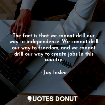  The fact is that we cannot drill our way to independence. We cannot drill our wa... - Jay Inslee - Quotes Donut