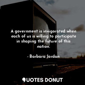  A government is invigorated when each of us is willing to participate in shaping... - Barbara Jordan - Quotes Donut