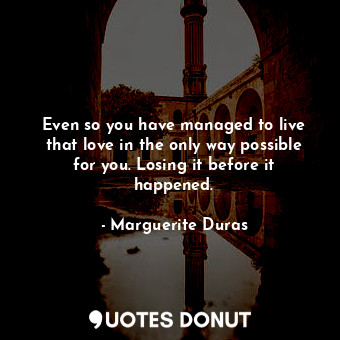 Even so you have managed to live that love in the only way possible for you. Losing it before it happened.