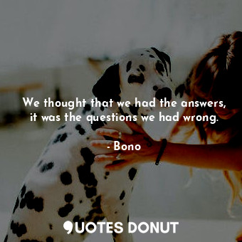  We thought that we had the answers, it was the questions we had wrong.... - Bono - Quotes Donut