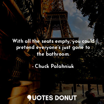  With all the seats empty, you could pretend everyone’s just gone to the bathroom... - Chuck Palahniuk - Quotes Donut