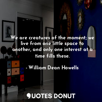 We are creatures of the moment; we live from one little space to another, and on... - William Dean Howells - Quotes Donut