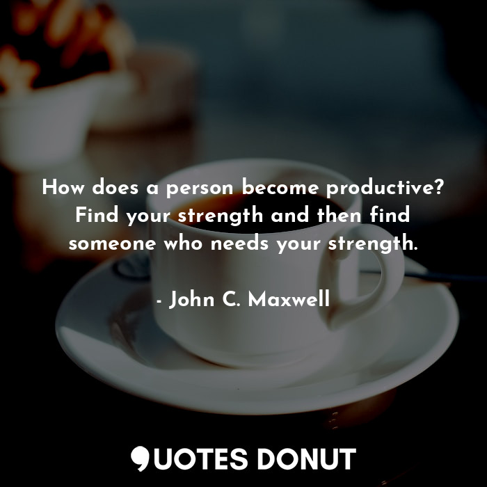 How does a person become productive? Find your strength and then find someone who needs your strength.