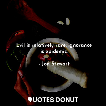  Evil is relatively rare; ignorance is epidemic.... - Jon Stewart - Quotes Donut
