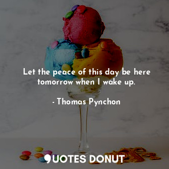  Let the peace of this day be here tomorrow when I wake up.... - Thomas Pynchon - Quotes Donut