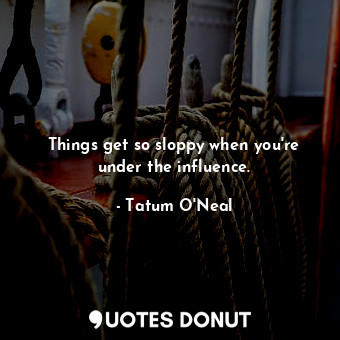  Things get so sloppy when you&#39;re under the influence.... - Tatum O&#39;Neal - Quotes Donut