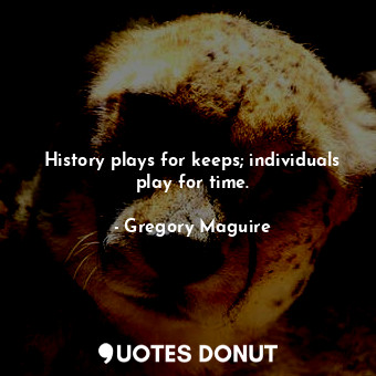 History plays for keeps; individuals play for time.