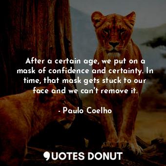 After a certain age, we put on a mask of confidence and certainty. In time, that mask gets stuck to our face and we can't remove it.