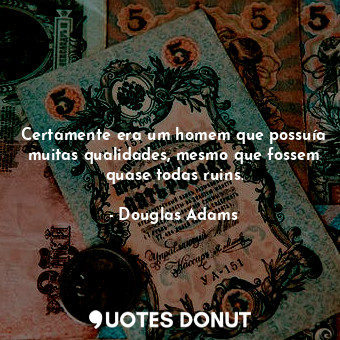 Certamente era um homem que possuía muitas qualidades, mesmo que fossem quase todas ruins.