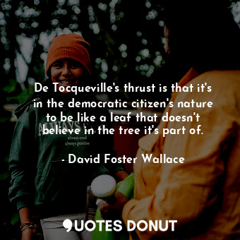  De Tocqueville's thrust is that it's in the democratic citizen's nature to be li... - David Foster Wallace - Quotes Donut