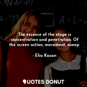 The essence of the stage is concentration and penetration. Of the screen action, movement, sweep.