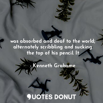  was absorbed and deaf to the world; alternately scribbling and sucking the top o... - Kenneth Grahame - Quotes Donut