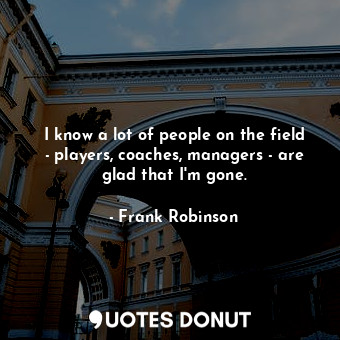  I know a lot of people on the field - players, coaches, managers - are glad that... - Frank Robinson - Quotes Donut