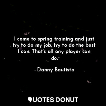 I come to spring training and just try to do my job, try to do the best I can. That&#39;s all any player can do.