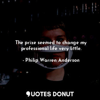  The prize seemed to change my professional life very little.... - Philip Warren Anderson - Quotes Donut