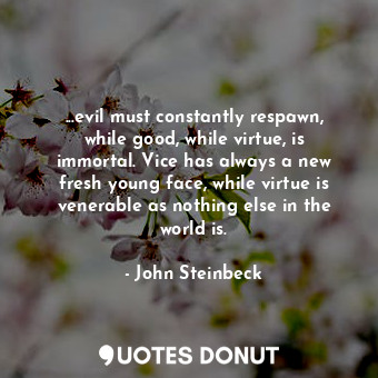 ...evil must constantly respawn, while good, while virtue, is immortal. Vice has always a new fresh young face, while virtue is venerable as nothing else in the world is.