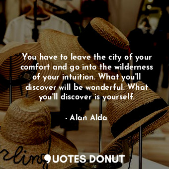 You have to leave the city of your comfort and go into the wilderness of your intuition. What you&#39;ll discover will be wonderful. What you&#39;ll discover is yourself.