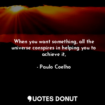 When you want something, all the universe conspires in helping you to achieve it,