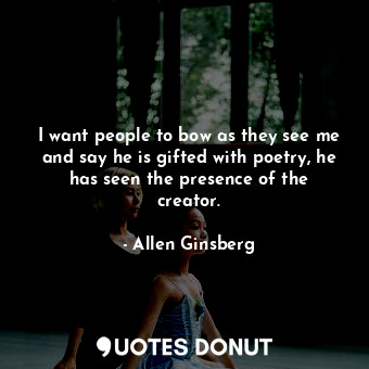 I want people to bow as they see me and say he is gifted with poetry, he has see... - Allen Ginsberg - Quotes Donut