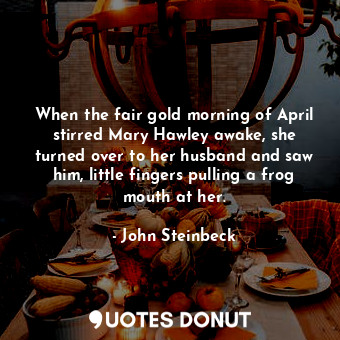  When the fair gold morning of April stirred Mary Hawley awake, she turned over t... - John Steinbeck - Quotes Donut