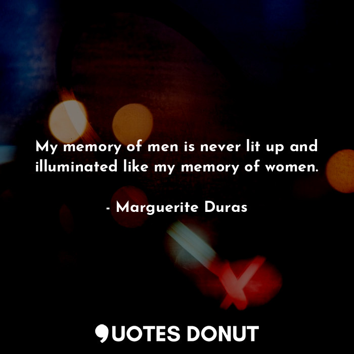My memory of men is never lit up and illuminated like my memory of women.