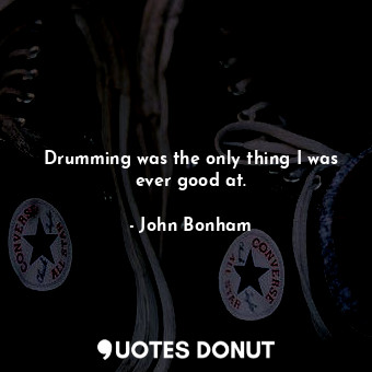  Drumming was the only thing I was ever good at.... - John Bonham - Quotes Donut