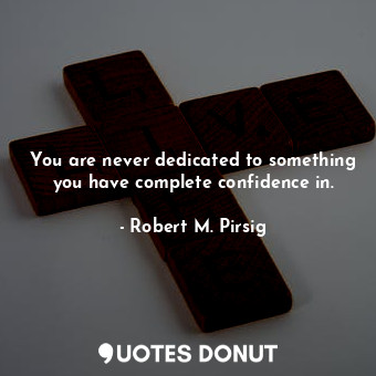  You are never dedicated to something you have complete confidence in.... - Robert M. Pirsig - Quotes Donut