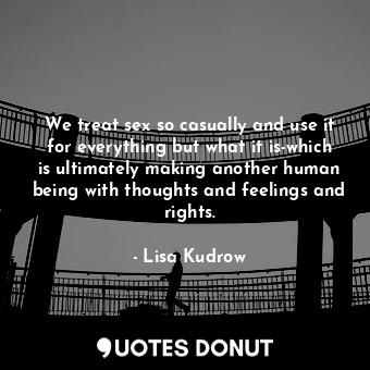  We treat sex so casually and use it for everything but what it is-which is ultim... - Lisa Kudrow - Quotes Donut