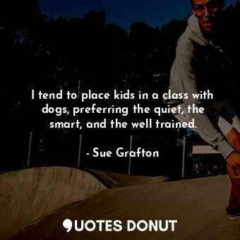 I tend to place kids in a class with dogs, preferring the quiet, the smart, and the well trained.