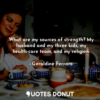  What are my sources of strength? My husband and my three kids, my health-care te... - Geraldine Ferraro - Quotes Donut