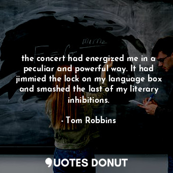 the concert had energized me in a peculiar and powerful way. It had jimmied the lock on my language box and smashed the last of my literary inhibitions.