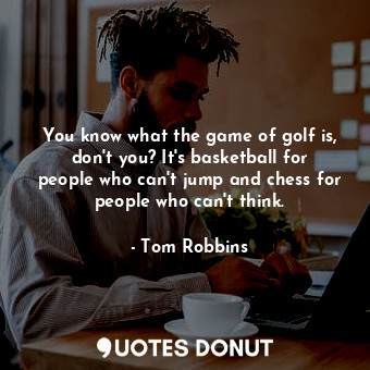 You know what the game of golf is, don't you? It's basketball for people who can't jump and chess for people who can't think.