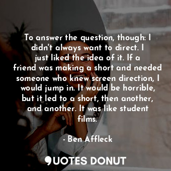  To answer the question, though: I didn&#39;t always want to direct. I just liked... - Ben Affleck - Quotes Donut