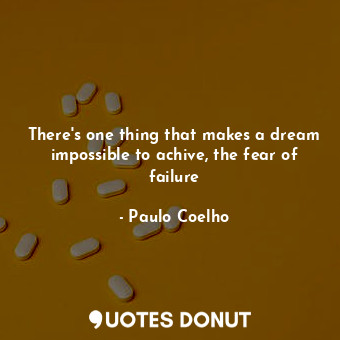 There's one thing that makes a dream impossible to achive, the fear of failure