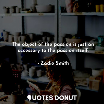  The object of the passion is just an accessory to the passion itself.... - Zadie Smith - Quotes Donut