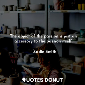 The object of the passion is just an accessory to the passion itself.