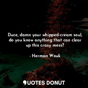 Duce, damn your whipped-cream soul, do you know anything that can clear up this crazy mess?