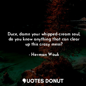  Duce, damn your whipped-cream soul, do you know anything that can clear up this ... - Herman Wouk - Quotes Donut