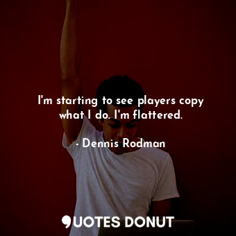  I&#39;m starting to see players copy what I do. I&#39;m flattered.... - Dennis Rodman - Quotes Donut