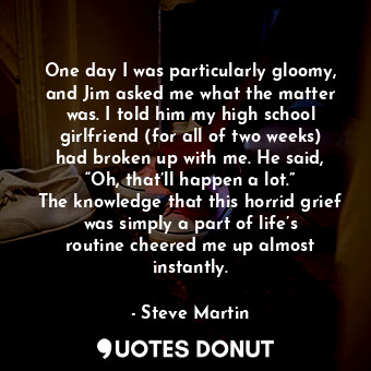 One day I was particularly gloomy, and Jim asked me what the matter was. I told ... - Steve Martin - Quotes Donut