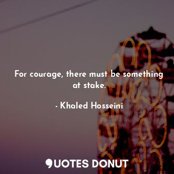  For courage, there must be something at stake.... - Khaled Hosseini - Quotes Donut