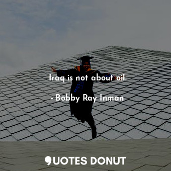  Iraq is not about oil.... - Bobby Ray Inman - Quotes Donut