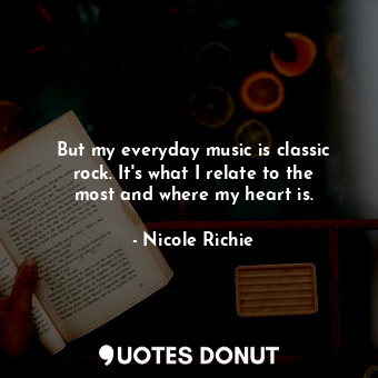 But my everyday music is classic rock. It&#39;s what I relate to the most and where my heart is.